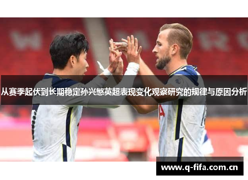 从赛季起伏到长期稳定孙兴慜英超表现变化观察研究的规律与原因分析